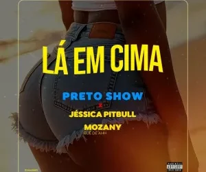 Preto Show – Lá em Cima (feat. Mozany Bué de Ahh & Jéssica Pitbull)